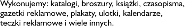 Wykonujemy: katalogi, broszury, książki, czasopisma, gazetki reklamowe, plakaty, ulotki, kalendarze, teczki reklamowe i wiele innych.